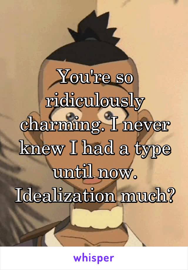You're so ridiculously charming. I never knew I had a type until now. Idealization much?