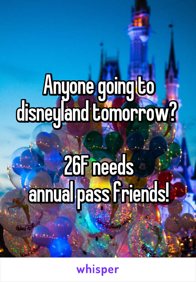 Anyone going to disneyland tomorrow? 

26F needs
 annual pass friends! 