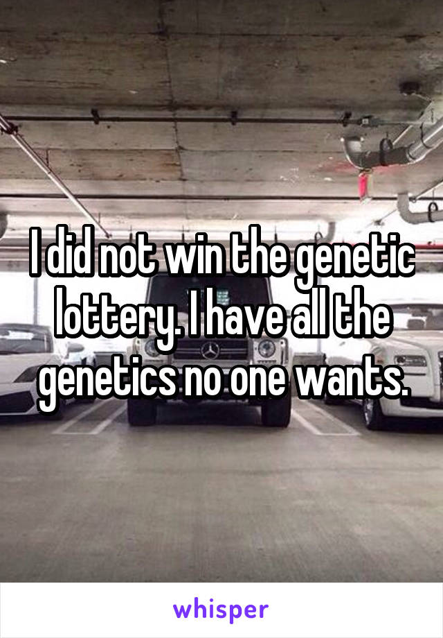 I did not win the genetic lottery. I have all the genetics no one wants.