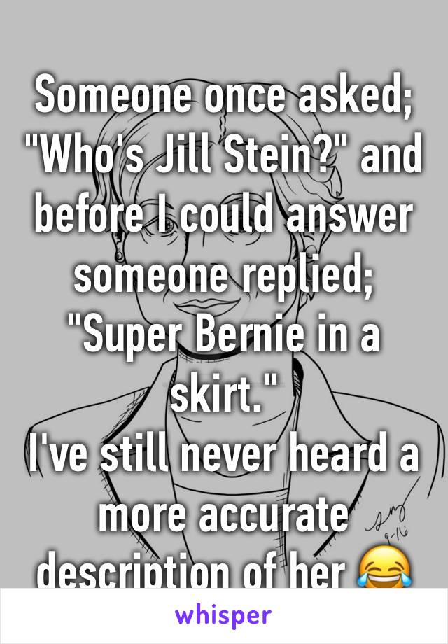 Someone once asked; "Who's Jill Stein?" and before I could answer someone replied; "Super Bernie in a skirt."
I've still never heard a more accurate description of her 😂