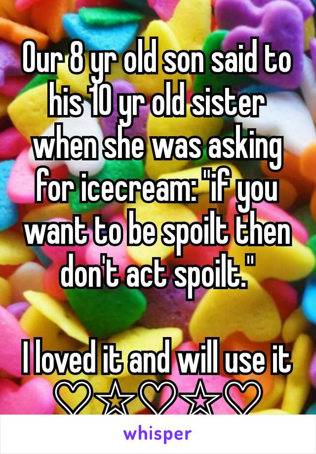 Our 8 yr old son said to his 10 yr old sister when she was asking for icecream: "if you want to be spoilt then don't act spoilt."

I loved it and will use it
♡☆♡☆♡