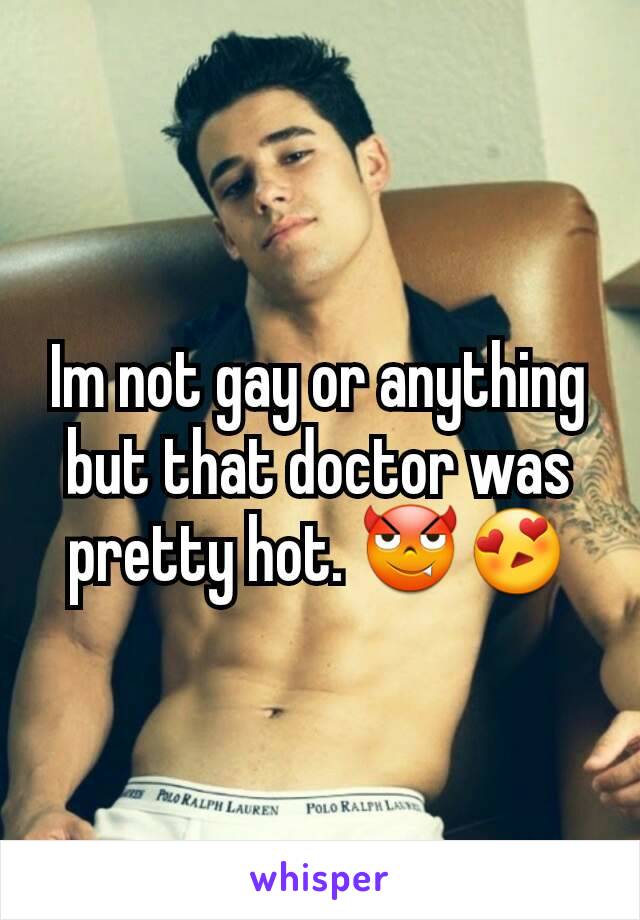 Im not gay or anything but that doctor was pretty hot. 😈😍