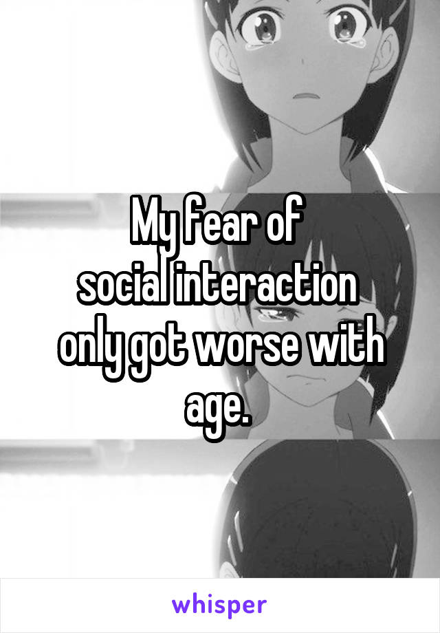 My fear of 
social interaction 
only got worse with age. 