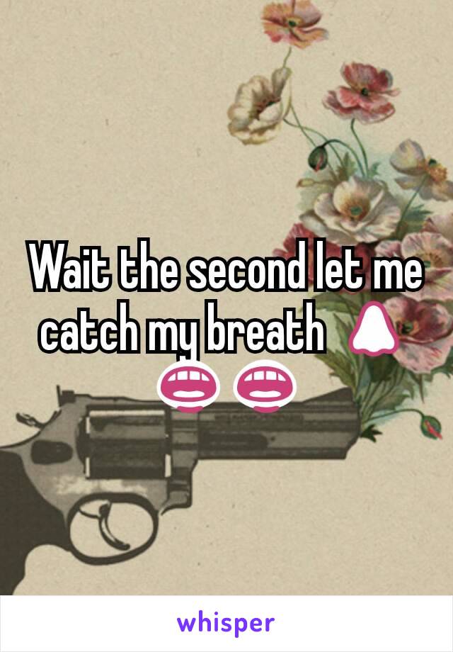 Wait the second let me catch my breath 👃👄👄