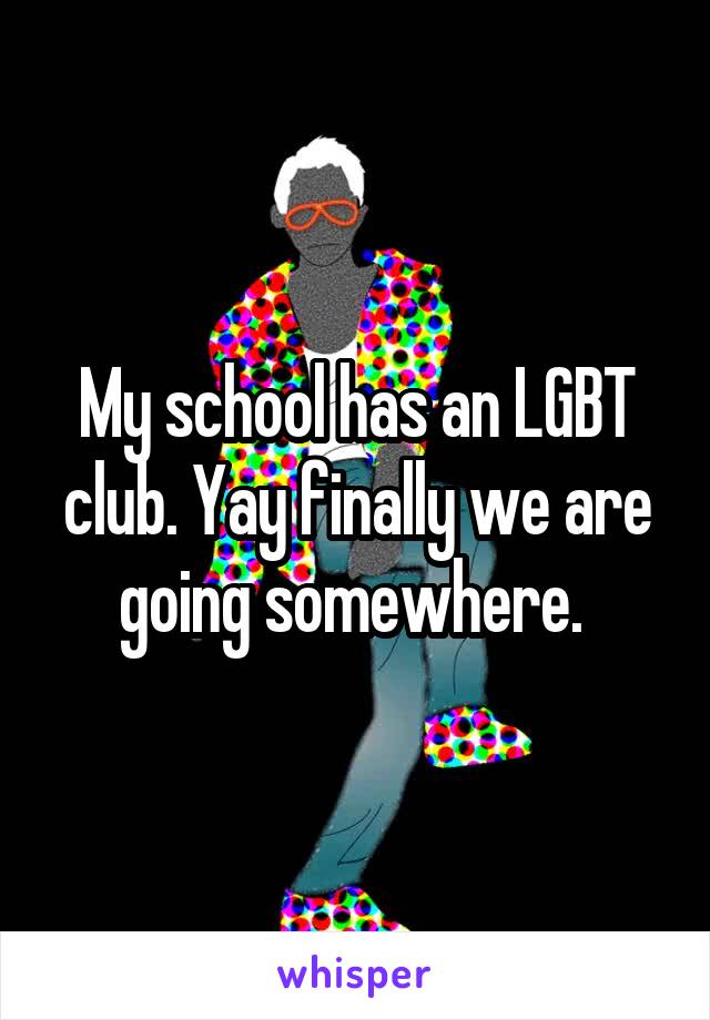 My school has an LGBT club. Yay finally we are going somewhere. 