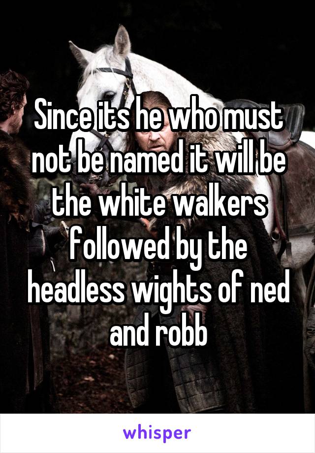 Since its he who must not be named it will be the white walkers followed by the headless wights of ned and robb