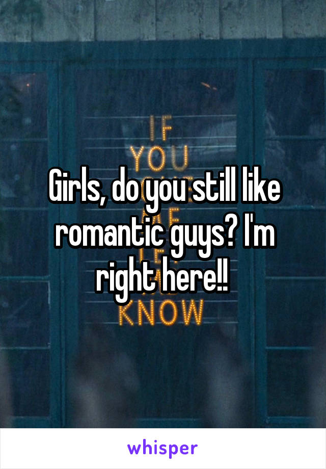 Girls, do you still like romantic guys? I'm right here!! 