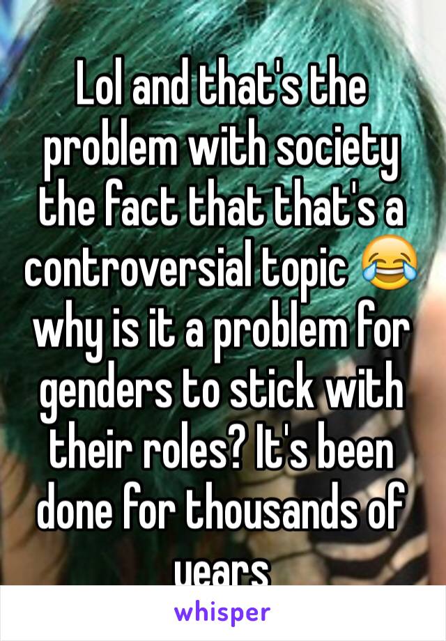 Lol and that's the problem with society the fact that that's a controversial topic 😂 why is it a problem for genders to stick with their roles? It's been done for thousands of years 