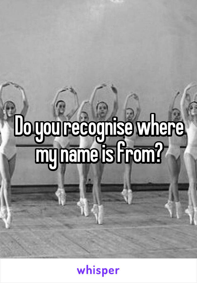 Do you recognise where my name is from?