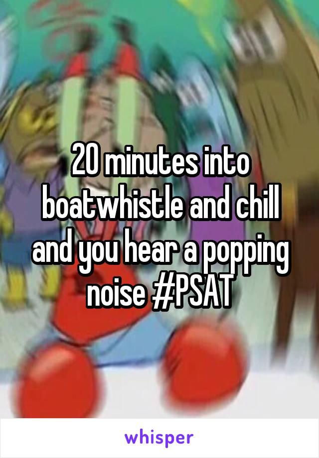 20 minutes into boatwhistle and chill and you hear a popping noise #PSAT