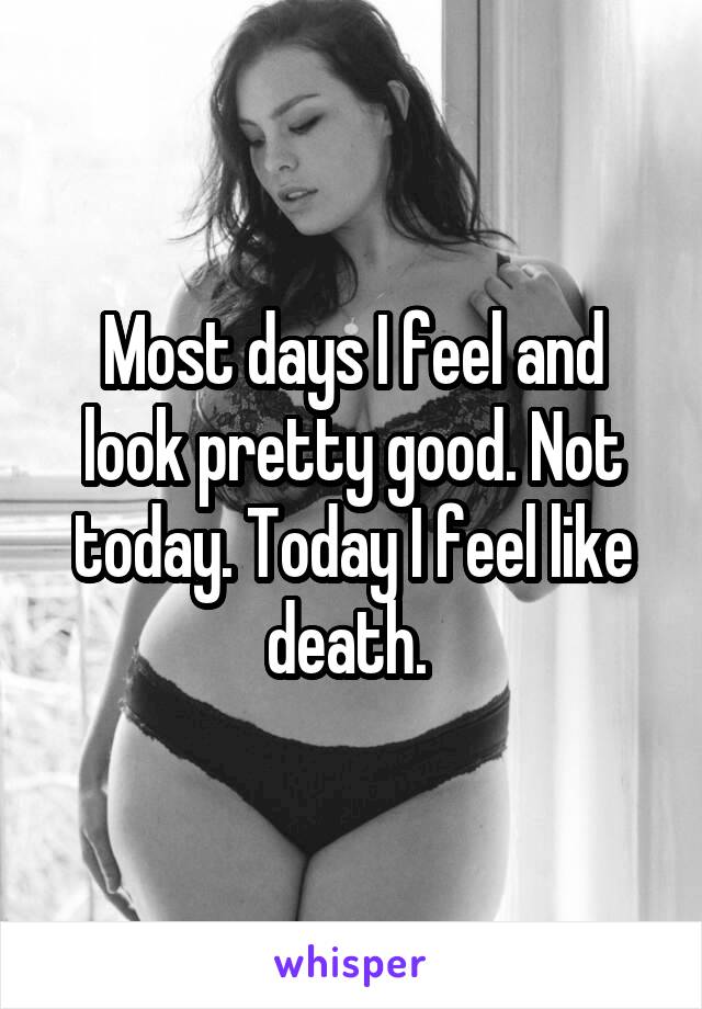Most days I feel and look pretty good. Not today. Today I feel like death. 