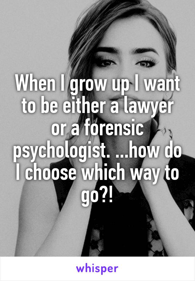 When I grow up I want to be either a lawyer or a forensic psychologist. ...how do I choose which way to go?!