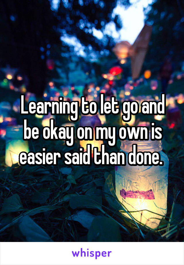 Learning to let go and be okay on my own is easier said than done. 