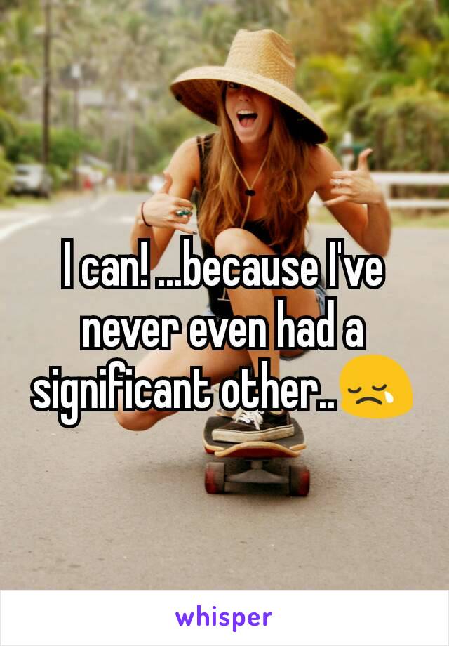 I can! ...because I've never even had a significant other..😢