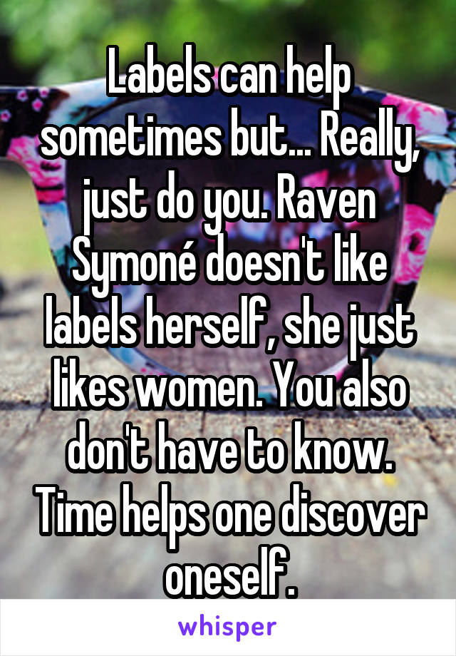 Labels can help sometimes but... Really, just do you. Raven Symoné doesn't like labels herself, she just likes women. You also don't have to know. Time helps one discover oneself.