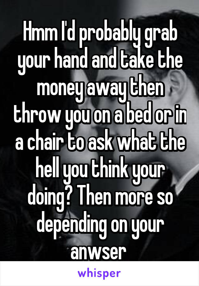 Hmm I'd probably grab your hand and take the money away then throw you on a bed or in a chair to ask what the hell you think your doing? Then more so depending on your anwser 