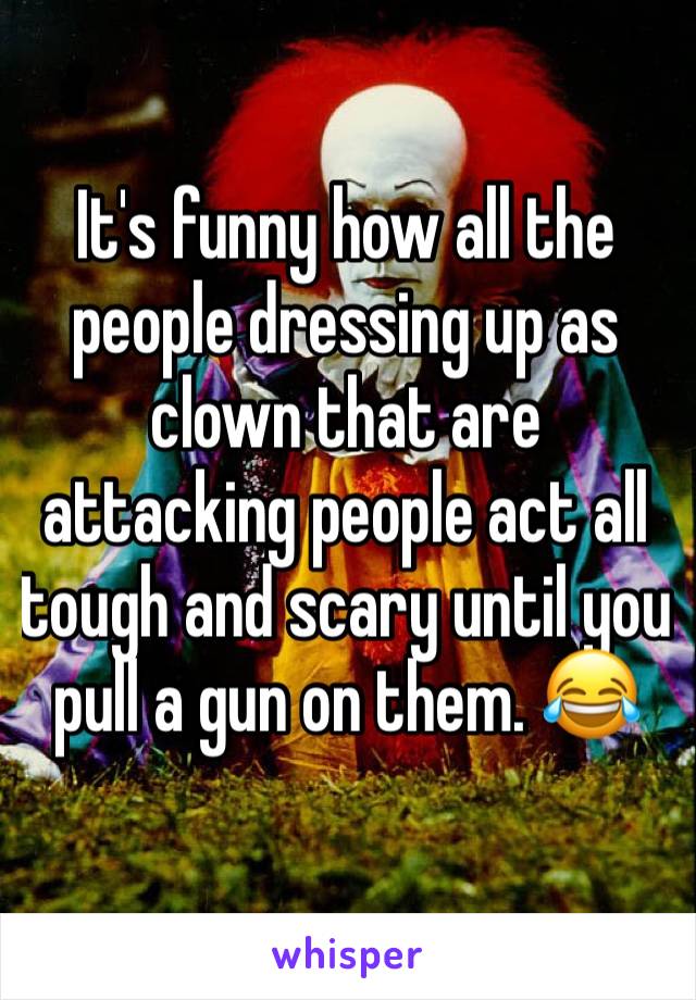 It's funny how all the people dressing up as clown that are attacking people act all tough and scary until you pull a gun on them. 😂