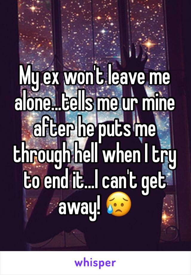 My ex won't leave me alone...tells me ur mine after he puts me through hell when I try to end it...I can't get away! 😥