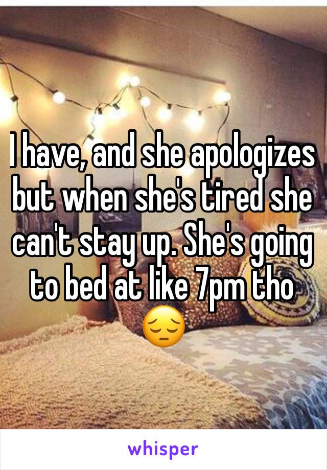 I have, and she apologizes but when she's tired she can't stay up. She's going to bed at like 7pm tho 😔