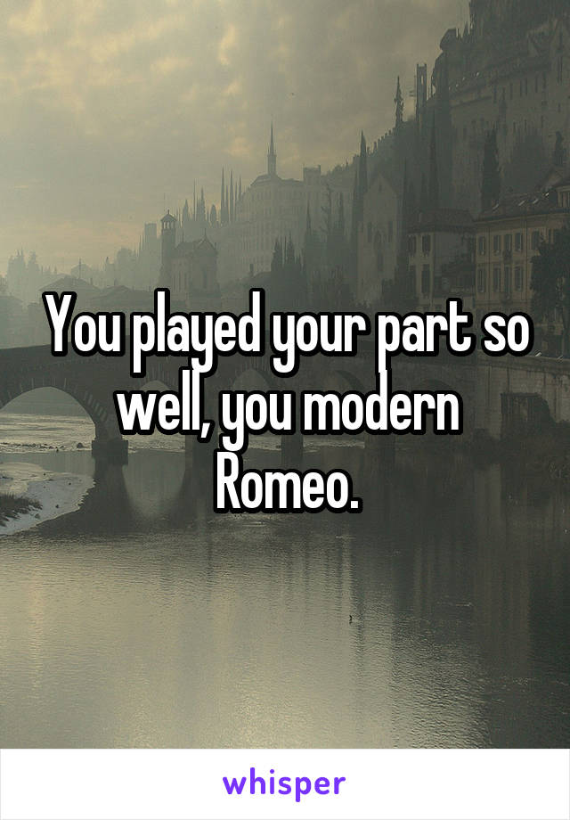 You played your part so well, you modern Romeo.