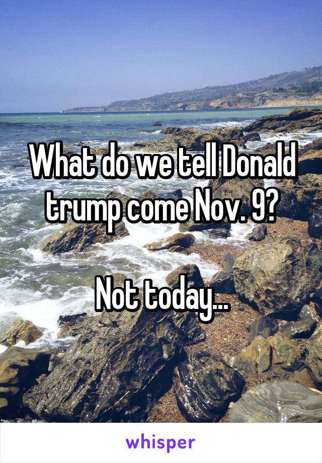 What do we tell Donald trump come Nov. 9?

Not today...
