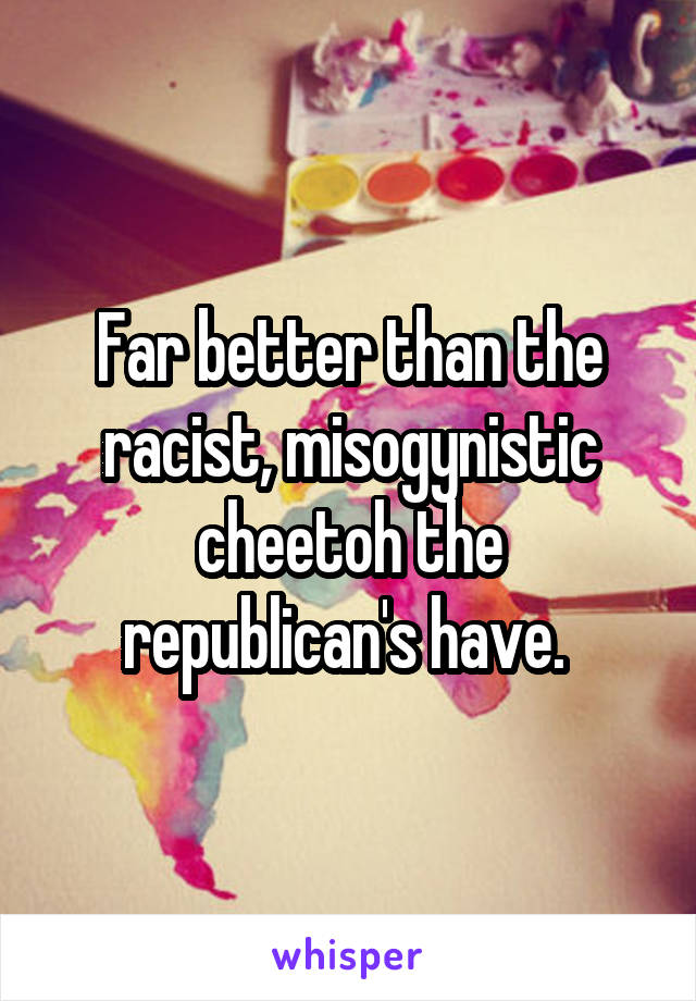 Far better than the racist, misogynistic cheetoh the republican's have. 