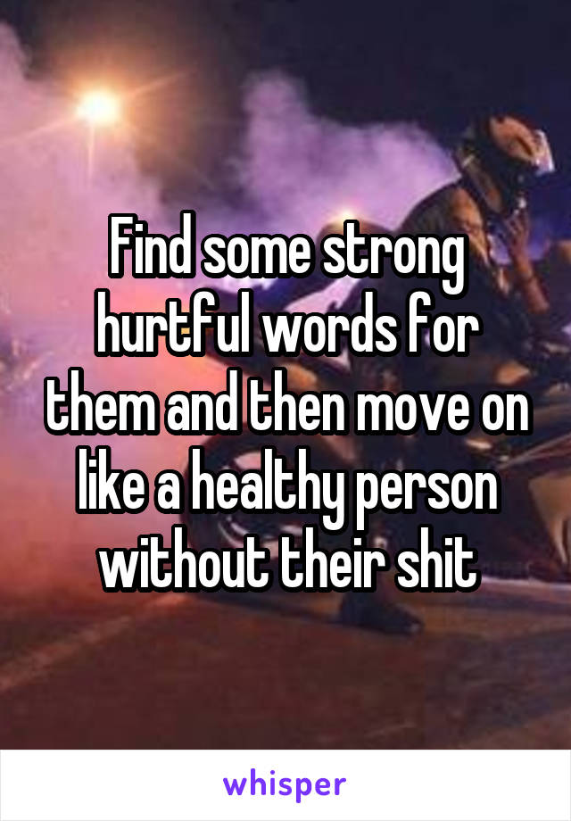 Find some strong hurtful words for them and then move on like a healthy person without their shit