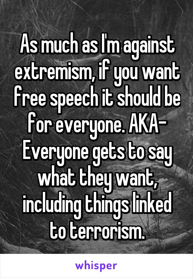 As much as I'm against extremism, if you want free speech it should be for everyone. AKA- Everyone gets to say what they want, including things linked to terrorism.