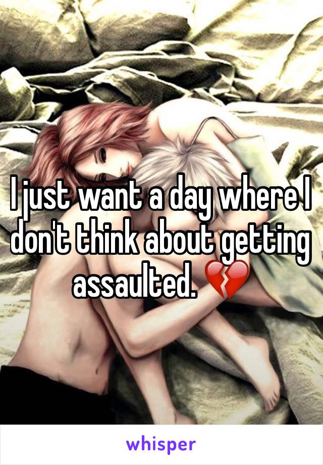 I just want a day where I don't think about getting assaulted. 💔