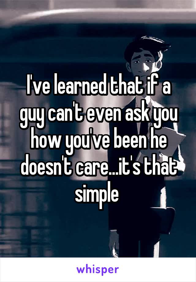 I've learned that if a guy can't even ask you how you've been he doesn't care...it's that simple 