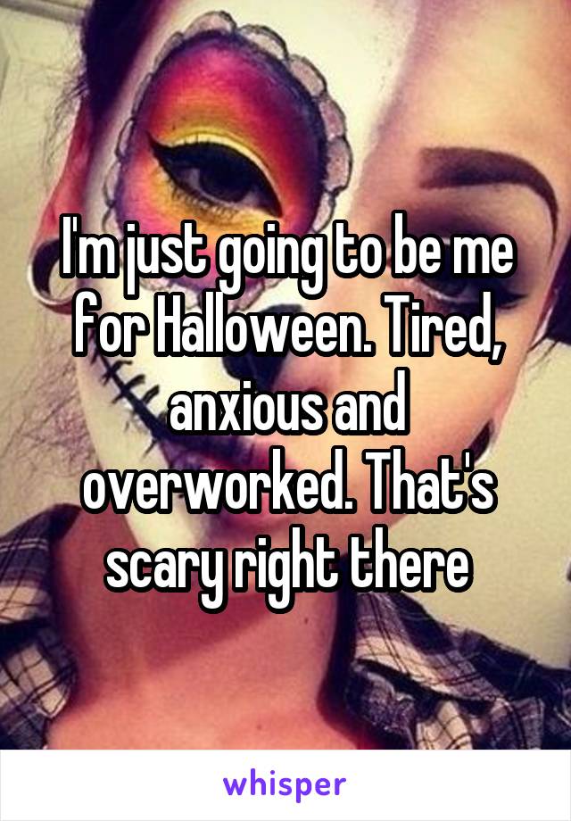 I'm just going to be me for Halloween. Tired, anxious and overworked. That's scary right there