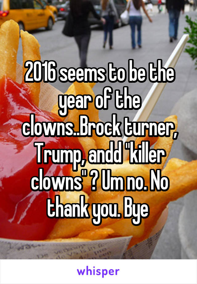 2016 seems to be the year of the clowns..Brock turner, Trump, andd "killer clowns" ? Um no. No thank you. Bye 