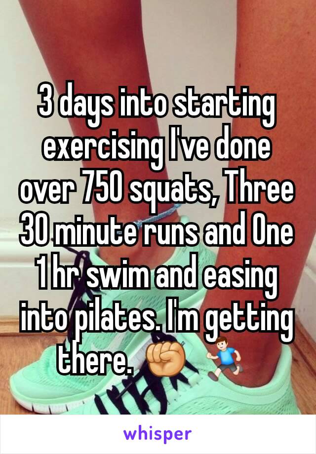 3 days into starting exercising I've done over 750 squats, Three 30 minute runs and One 1 hr swim and easing into pilates. I'm getting there. ✊ 🏃 