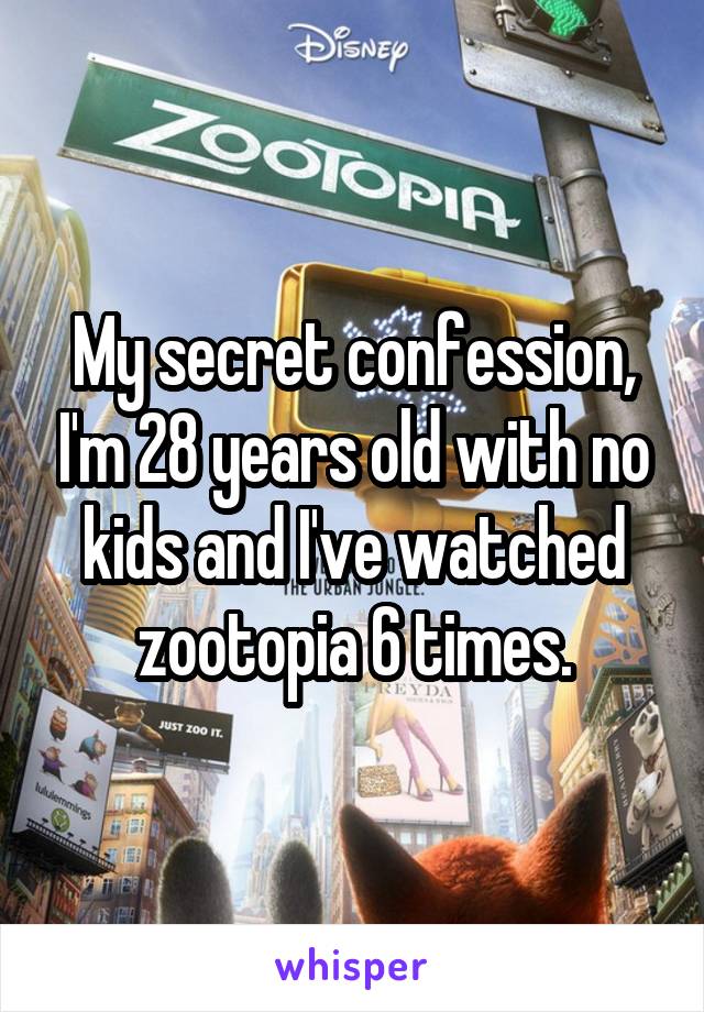 My secret confession, I'm 28 years old with no kids and I've watched zootopia 6 times.