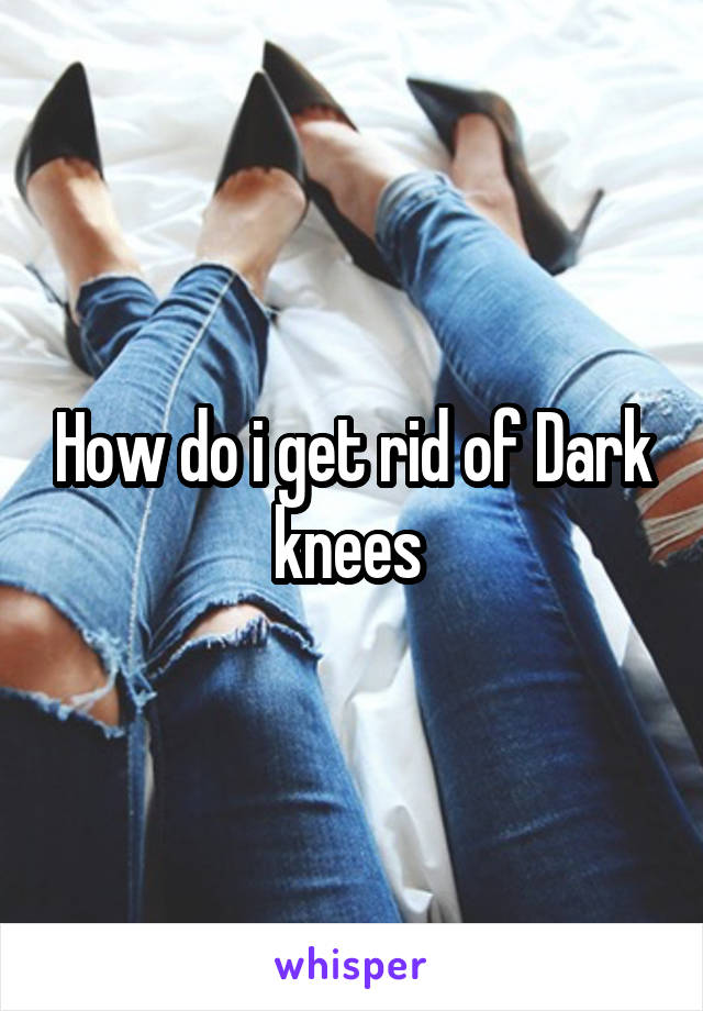 How do i get rid of Dark knees 