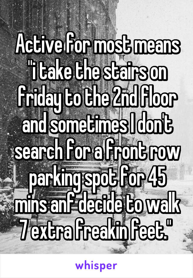 Active for most means "i take the stairs on friday to the 2nd floor and sometimes I don't search for a front row parking spot for 45 mins anf decide to walk 7 extra freakin feet." 