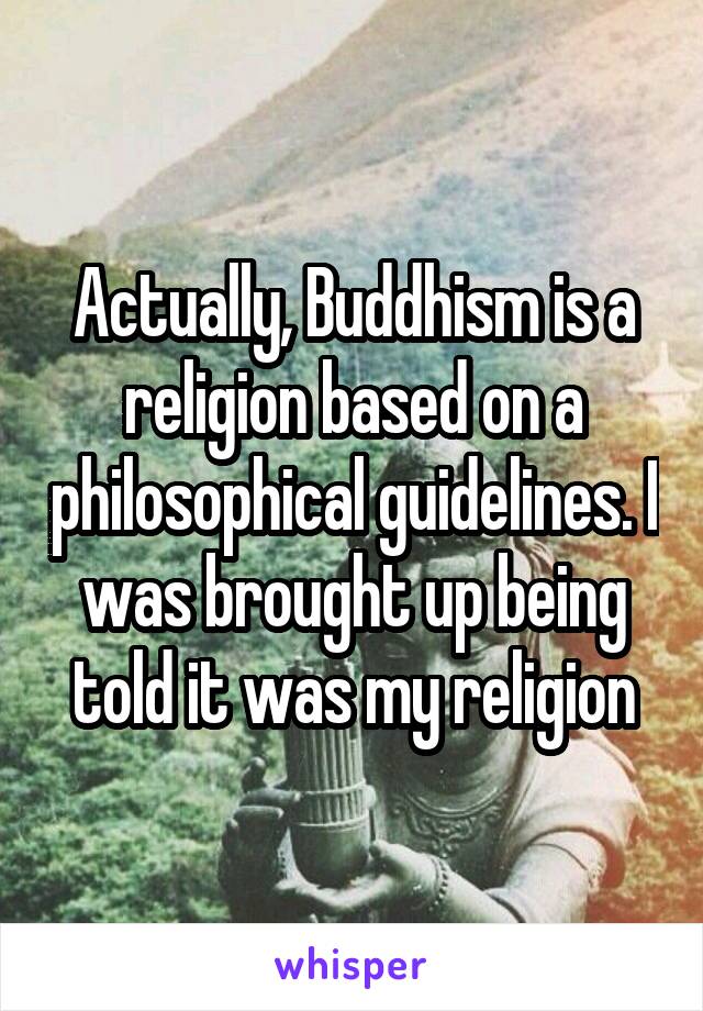 Actually, Buddhism is a religion based on a philosophical guidelines. I was brought up being told it was my religion