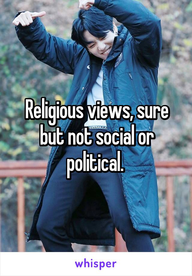 Religious views, sure but not social or political. 