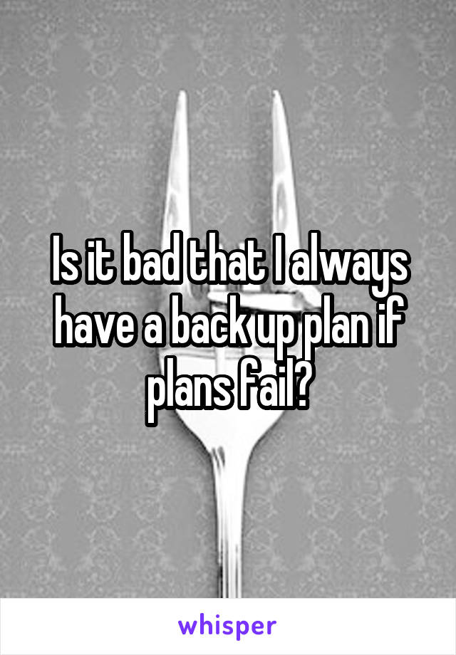 Is it bad that I always have a back up plan if plans fail?