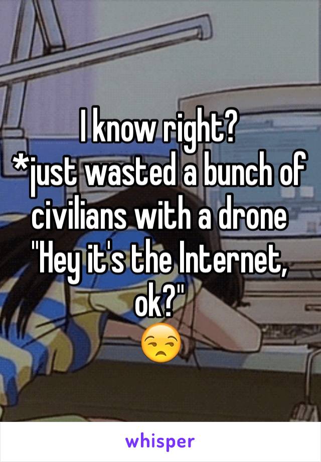I know right?
*just wasted a bunch of civilians with a drone
"Hey it's the Internet, ok?"
😒