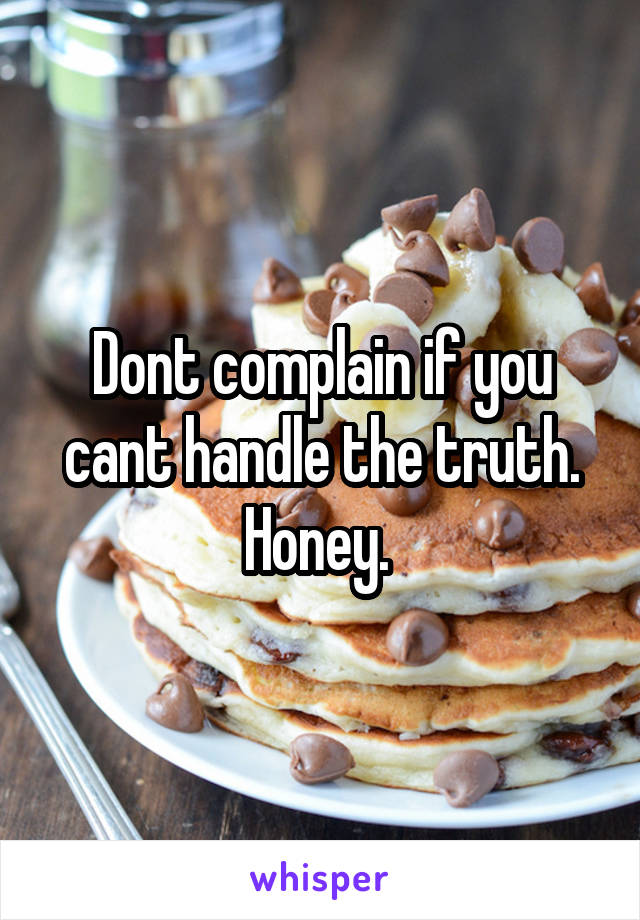 Dont complain if you cant handle the truth. Honey. 