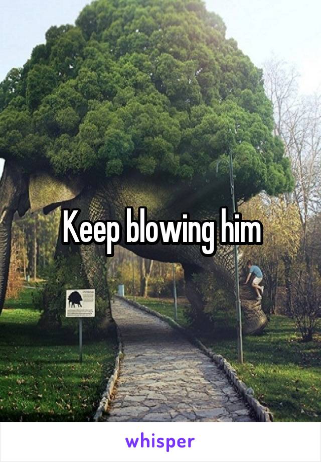 Keep blowing him