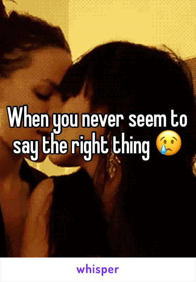 When you never seem to say the right thing 😢