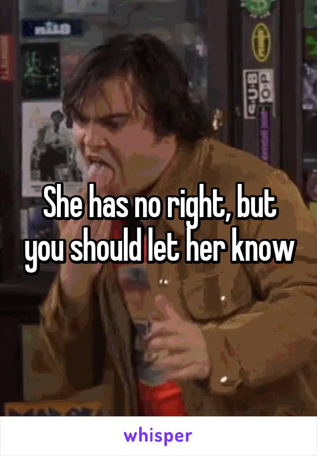She has no right, but you should let her know