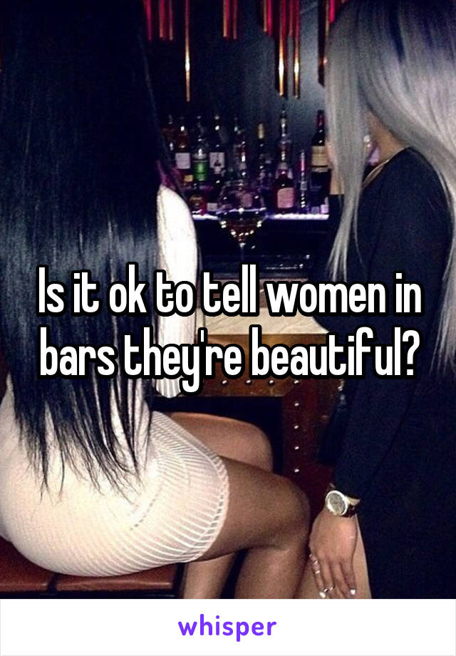 Is it ok to tell women in bars they're beautiful?