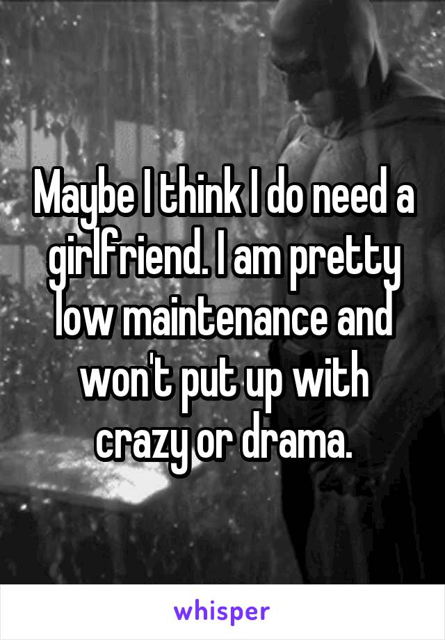 Maybe I think I do need a girlfriend. I am pretty low maintenance and won't put up with crazy or drama.