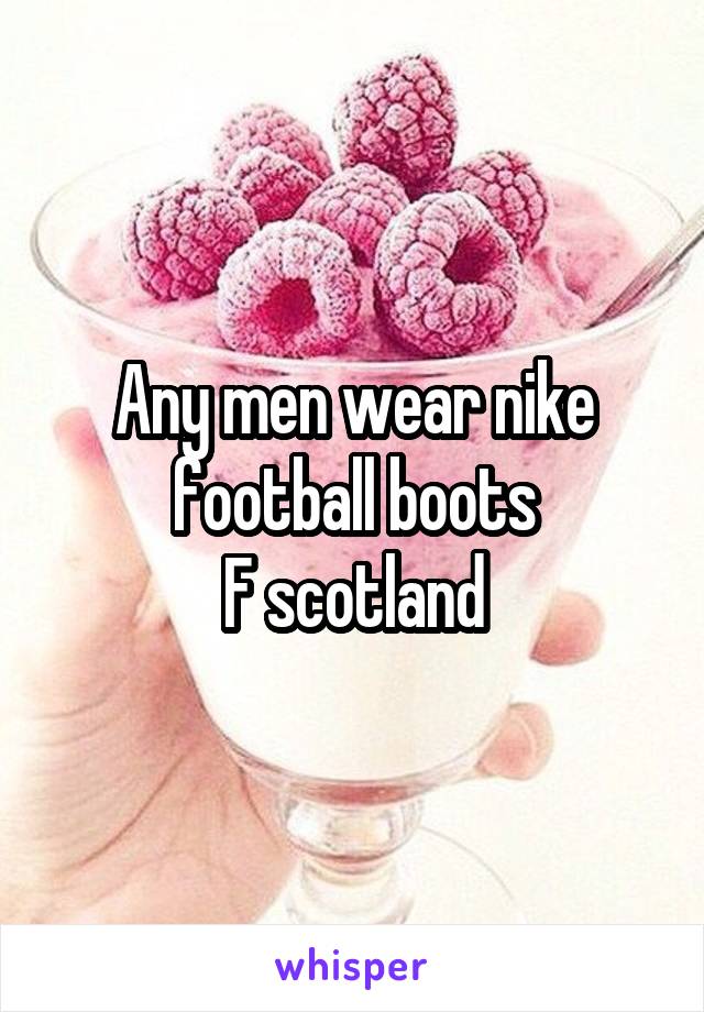 Any men wear nike football boots
F scotland