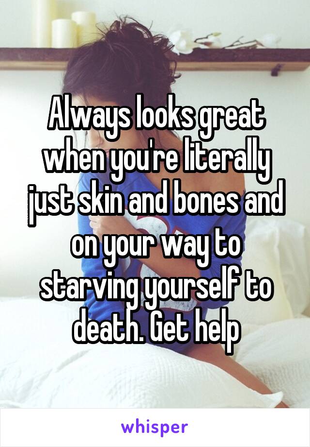 Always looks great when you're literally just skin and bones and on your way to starving yourself to death. Get help