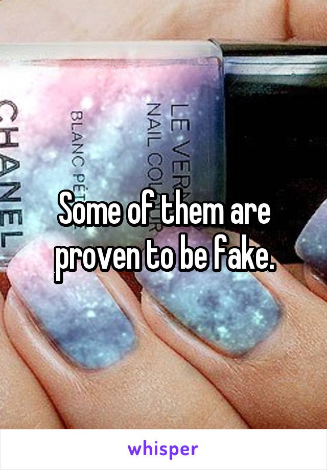 Some of them are proven to be fake.