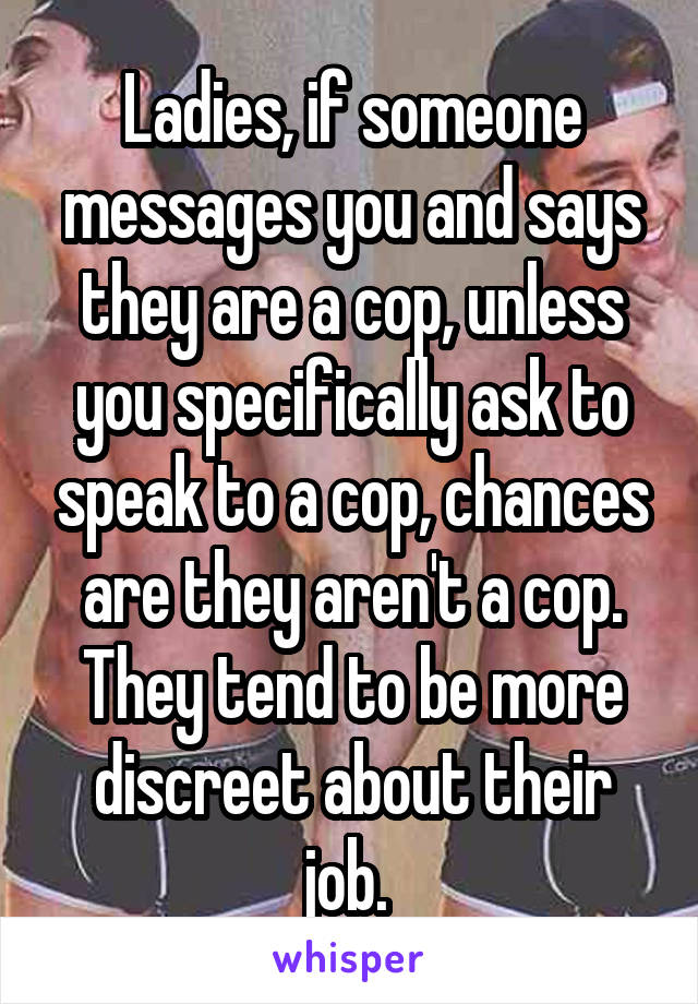 Ladies, if someone messages you and says they are a cop, unless you specifically ask to speak to a cop, chances are they aren't a cop. They tend to be more discreet about their job. 